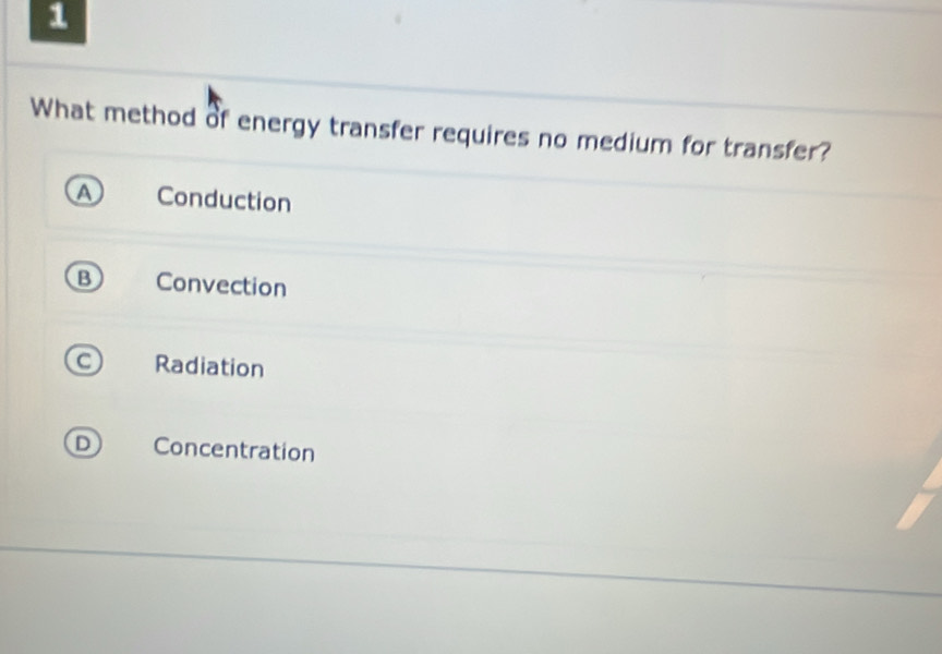 What method of energy transfer requires no medium for transfer?
Conduction
B Convection
C Radiation
Concentration