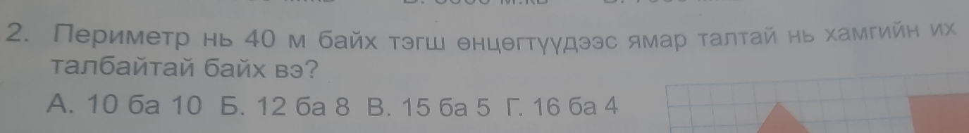 Периметр нь 40 м байх τэгш θнцθгтγγдээс ямар τалτай нь хамгийη их
τалбайтай байх вэ?
A. 10 6a 10 Б. 12 6a 8 B. 15 6a 5 Γ. 16 6a 4