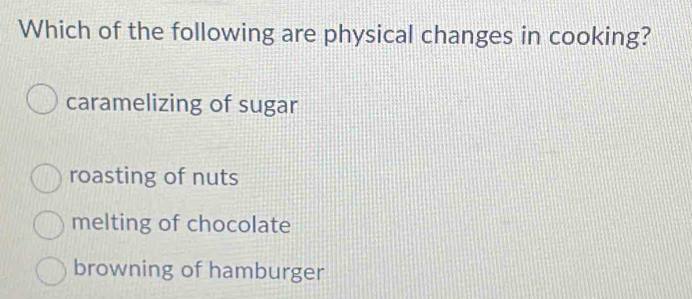 Which of the following are physical changes in cooking?
caramelizing of sugar
roasting of nuts
melting of chocolate
browning of hamburger