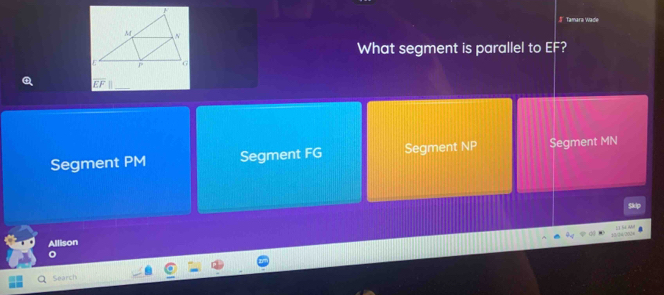 Tamara Wade
What segment is parallel to EF 2
EF
Segment PM Segment FG Segment NP Segment MN
24 202
Allison
Search