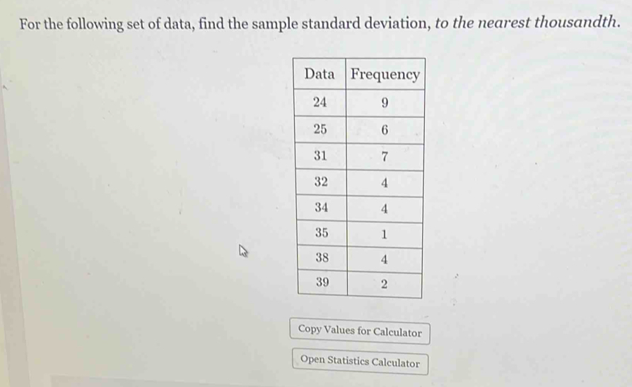 For the following set of data, find the sample standard deviation, to the nearest thousandth. 
Copy Values for Calculator 
Open Statistics Calculator