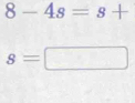 8-4s=s+
8= 1