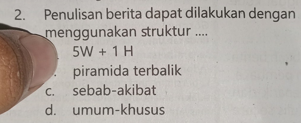 Penulisan berita dapat dilakukan dengan 
menggunakan struktur ....
5W+1H
piramida terbalik 
c. sebab-akibat 
d. umum-khusus