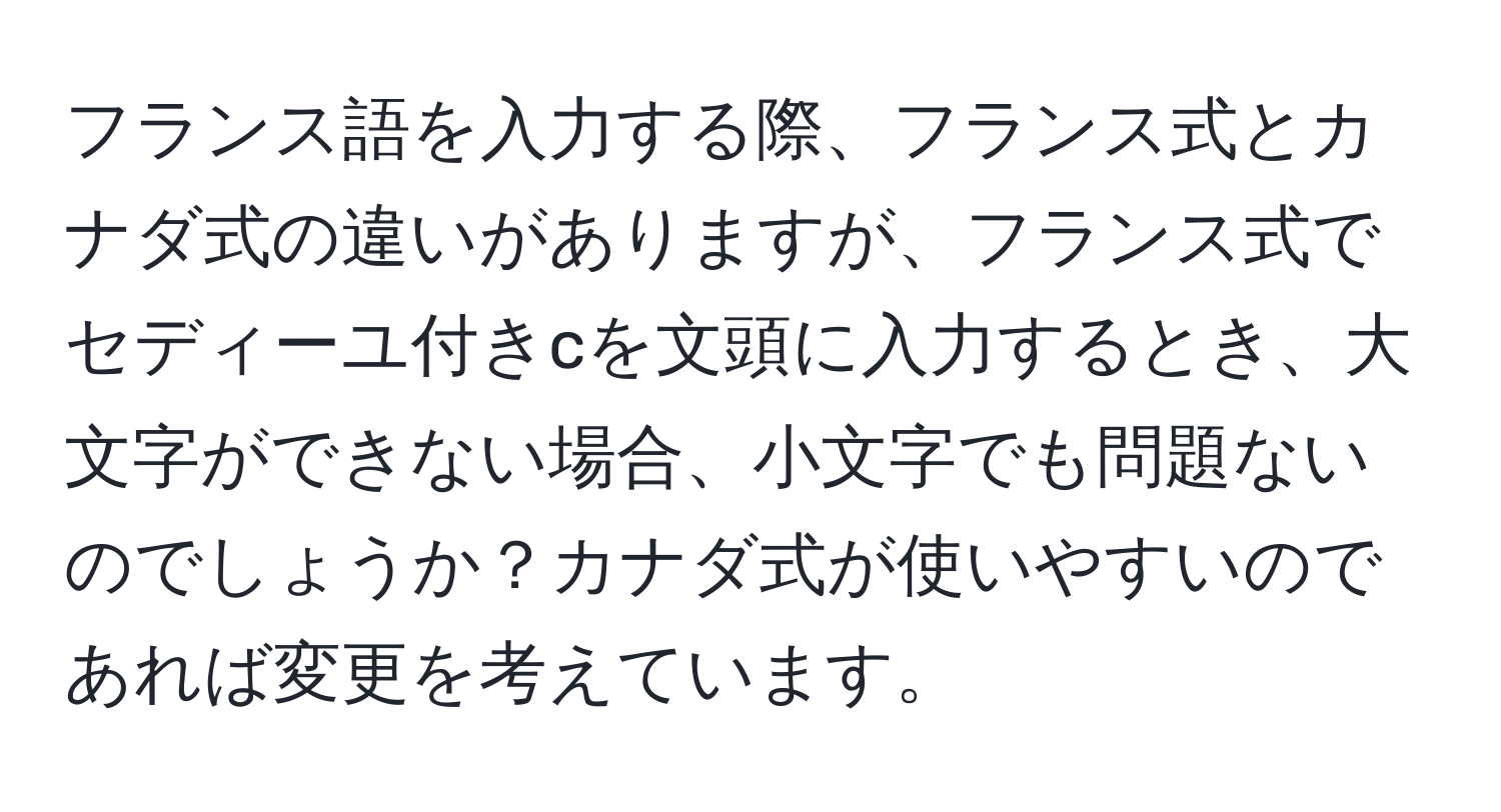 フランス語を入力する際、フランス式とカナダ式の違いがありますが、フランス式でセディーユ付きcを文頭に入力するとき、大文字ができない場合、小文字でも問題ないのでしょうか？カナダ式が使いやすいのであれば変更を考えています。