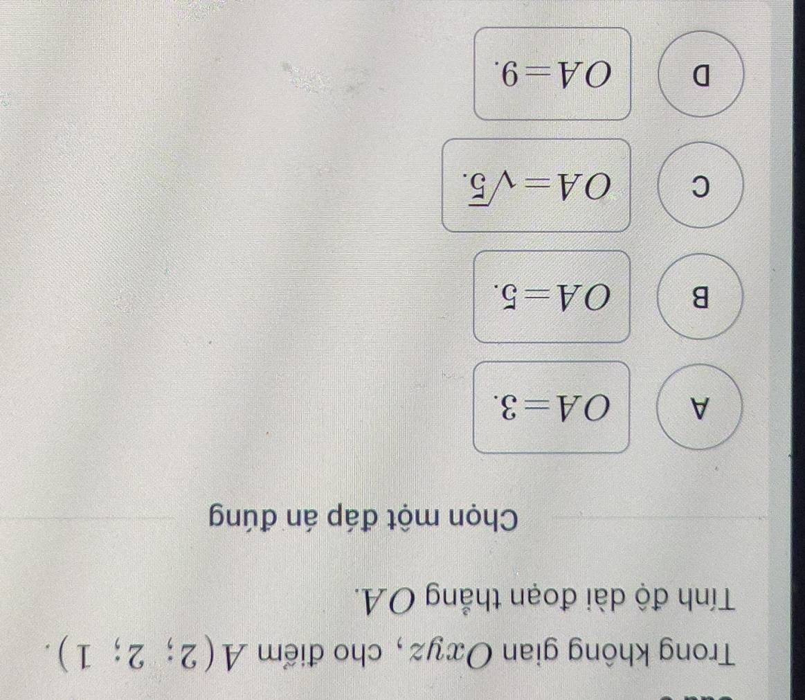 Trong không gian Oxyz, cho điểm A(2;2;1). 
Tính độ dài đoạn thẳng OA.
Chọn một đáp án đúng
A OA=3.
B OA=5.
C OA=sqrt(5).
D OA=9.