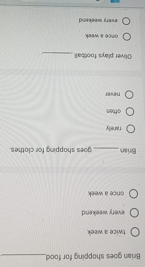 Brian goes shopping for food_
.
twice a week
every weekend
once a week
Brian_ goes shopping for clothes.
rarely
often
never
Oliver plays football_
.
once a week
every weekend