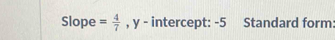 Slope = 4/7  , y - intercept: -5 Standard form: