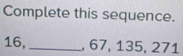 Complete this sequence.
16, _, 67, 135, 271