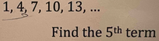 1, 4, 7, 10, 13, ... 
Find the 5^(th) term