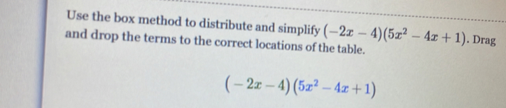 Use the box method to distribute and simplify (-2x-4)(5x^2-4x+1). Drag 
and drop the terms to the correct locations of the table.
(-2x-4)(5x^2-4x+1)