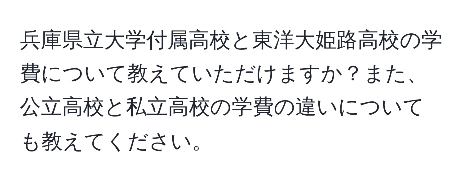 兵庫県立大学付属高校と東洋大姫路高校の学費について教えていただけますか？また、公立高校と私立高校の学費の違いについても教えてください。