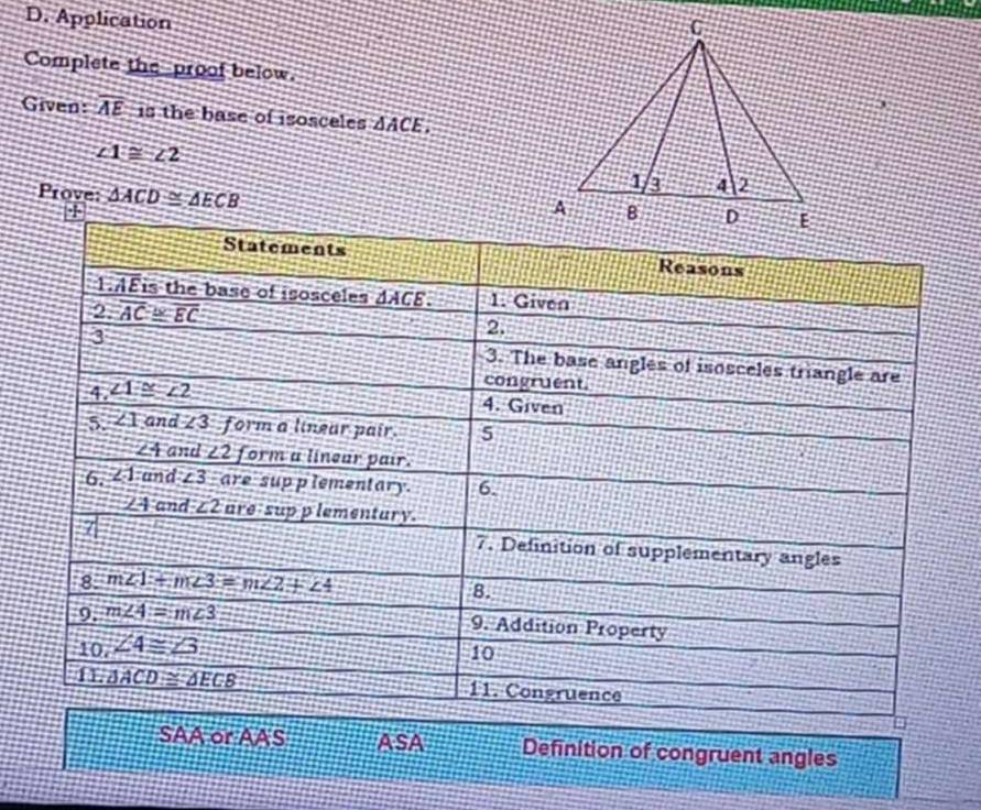 Application
Complete the proof below.
Given: overline AE is the base of isosceles △ ACE,
∠ 1≌ ∠ 2
Prove: △ ACD≌ △ ECB
SAA or AAS ASA Definition of congruent angles