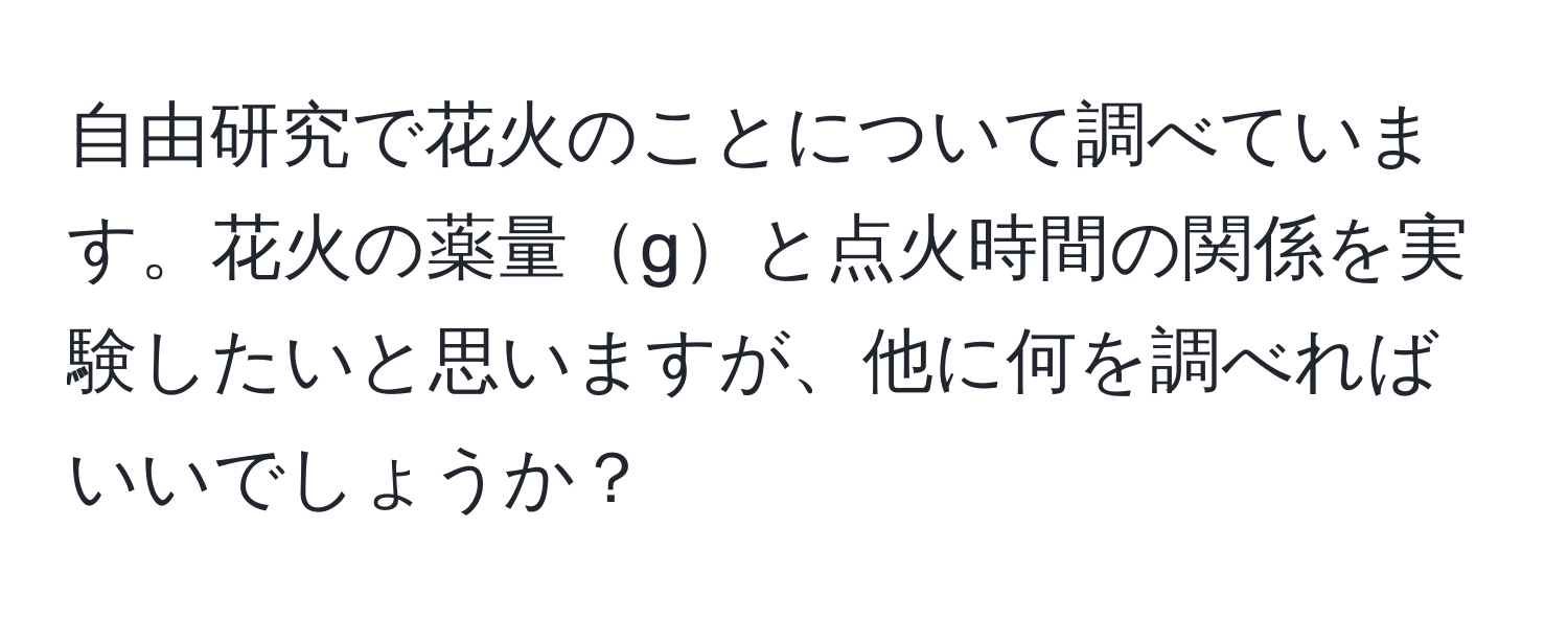 自由研究で花火のことについて調べています。花火の薬量gと点火時間の関係を実験したいと思いますが、他に何を調べればいいでしょうか？