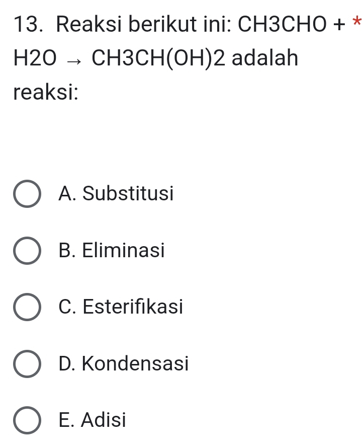 Reaksi berikut ini: CH3CHO + *
H2O → CH3CH(OH)2 adalah
reaksi:
A. Substitusi
B. Eliminasi
C. Esterifikasi
D. Kondensasi
E. Adisi