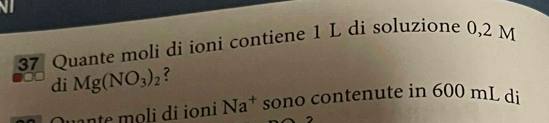 Quante moli di ioni contiene 1 L di soluzione 0,2 M
di Mg(NO_3)_2 ? 
ante moli di ioni Na^+ sono contenute in 600 mL di