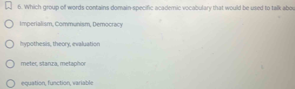 Which group of words contains domain-specific academic vocabulary that would be used to talk abou
Imperialism, Communism, Democracy
hypothesis, theory, evaluation
meter, stanza, metaphor
equation, function, variable