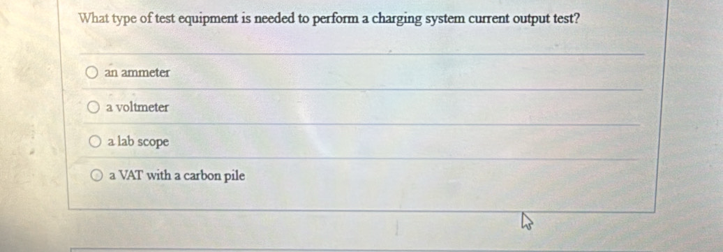 What type of test equipment is needed to perform a charging system current output test?
an ammeter
a voltmeter
a lab scope
a VAT with a carbon pile