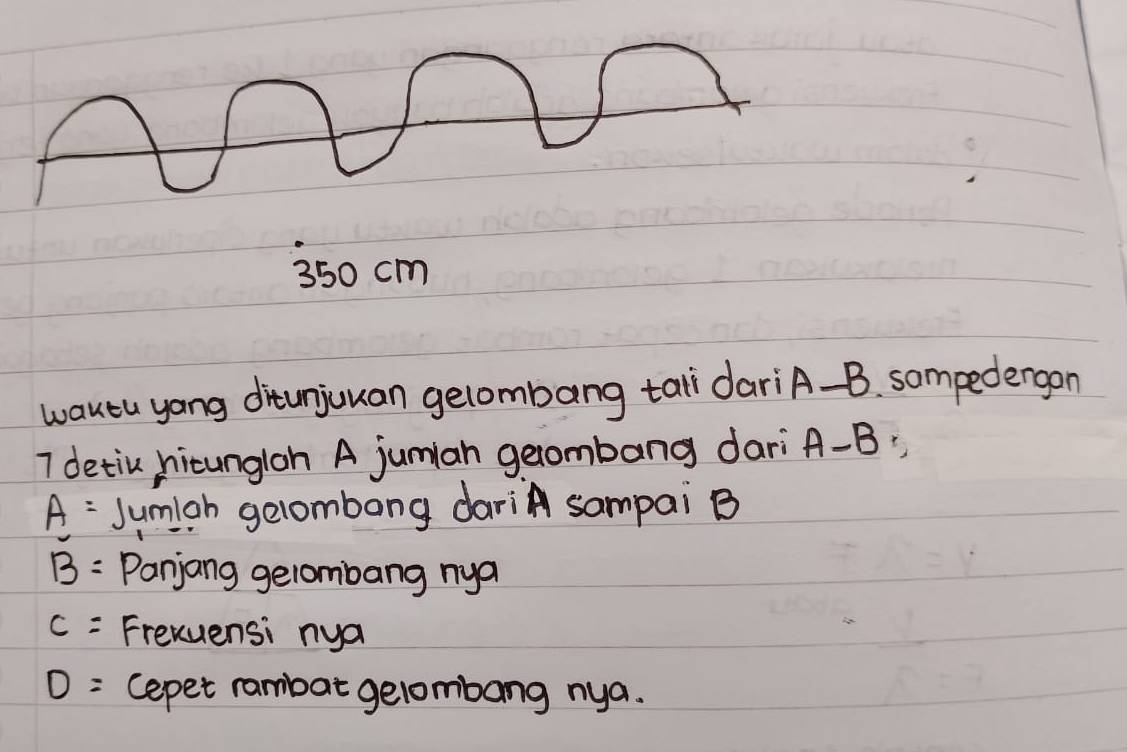 350 cm
wautu yang ditunjuuan gelombang tali dariA-B. sompedergon 
I detin hicungloh A jumian gelombang dari A-B
A= Jumigh gelombong dariA sampai B
overline B= Panjang gelombang nya
c= Frevuensi nya
D= cepet rambat gelombang nya.