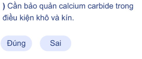 ) Cần bảo quản calcium carbide trong 
điều kiện khô và kín. 
Đúng Sai