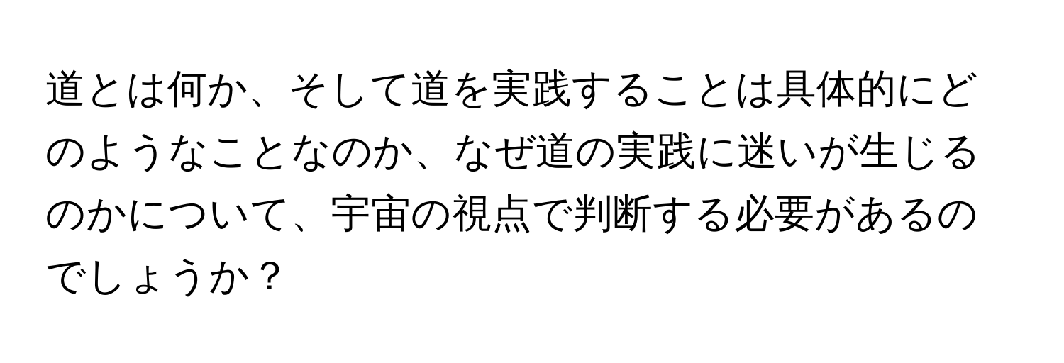 道とは何か、そして道を実践することは具体的にどのようなことなのか、なぜ道の実践に迷いが生じるのかについて、宇宙の視点で判断する必要があるのでしょうか？