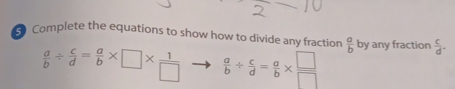 Complete the equations to show how to divide any fraction  a/b  by any fraction  c/d .
 a/b /  c/d = a/b * □ *  1/□    a/b /  c/d = a/b *  □ /□  