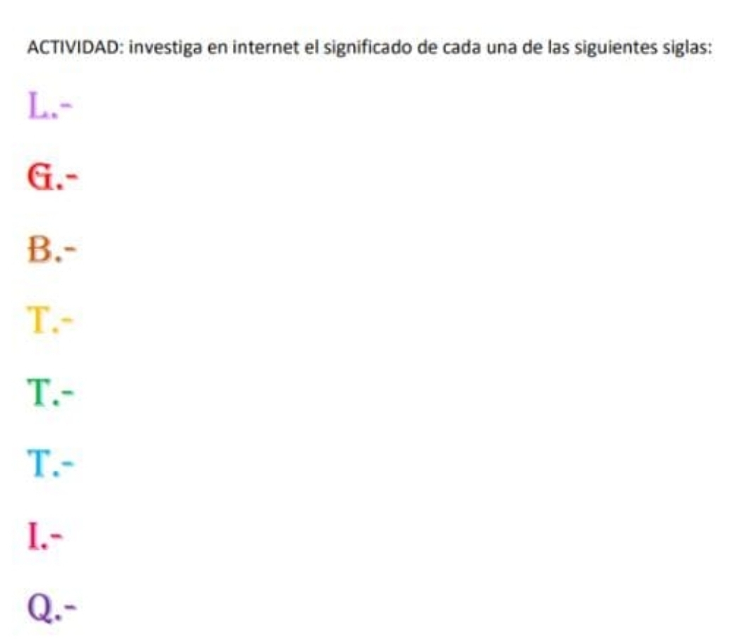 ACTIVIDAD: investiga en internet el significado de cada una de las siguientes siglas:
L.-
G.-
B.-
T.-
T.-
T.-
I.-
Q.-