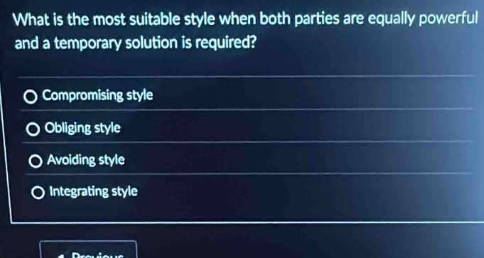 What is the most suitable style when both parties are equally powerful
and a temporary solution is required?
Compromising style
Obliging style
Avoiding style
Integrating style