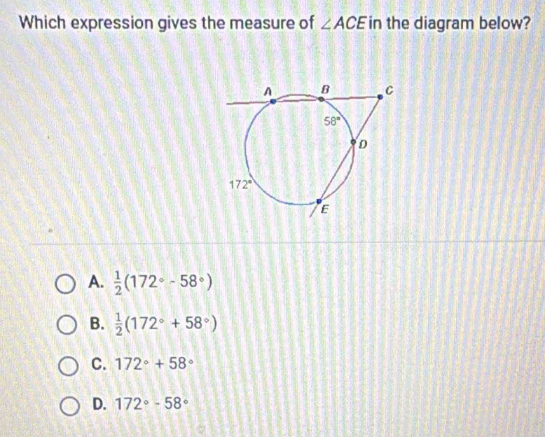 Which expression gives the measure of ∠ ACE in the diagram below?
A.  1/2 (172°-58°)
B.  1/2 (172°+58°)
C. 172°+58°
D. 172°-58°