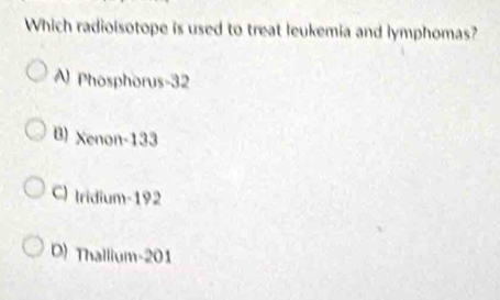 Which radioisotope is used to treat leukemia and lymphomas?
A) Phosphorus -32
B) Xenon- 133
C) tridium- 192
D) Thallium- 201