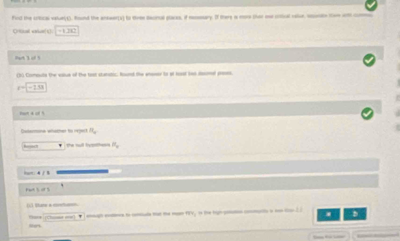 Find the critical value(s). Round the antwer(s) to three Bacimal places, if comary. If there i mos shon one croical volue, umnale tive ni commu 
C tiual saiue(s). + 1.2l2
Part '3 of 5 
(b) Cornouts the volue of the tast statutic. Round the enwer to of lost bus dssonal preons.
c=-2.5x
Vart 4 of 5 
Distermone whather to reject B_a
Reseck ' the null bypnthesis H_0
itart: 4 / 5 
Part 3 sir 5 
(LS Utare a conchenss. 
Tluve (Clie o) eooçto eonpance fr conindn Mínt ft ener mv_1 te live hégn ponutons commurito tn nos éto à à 
liters