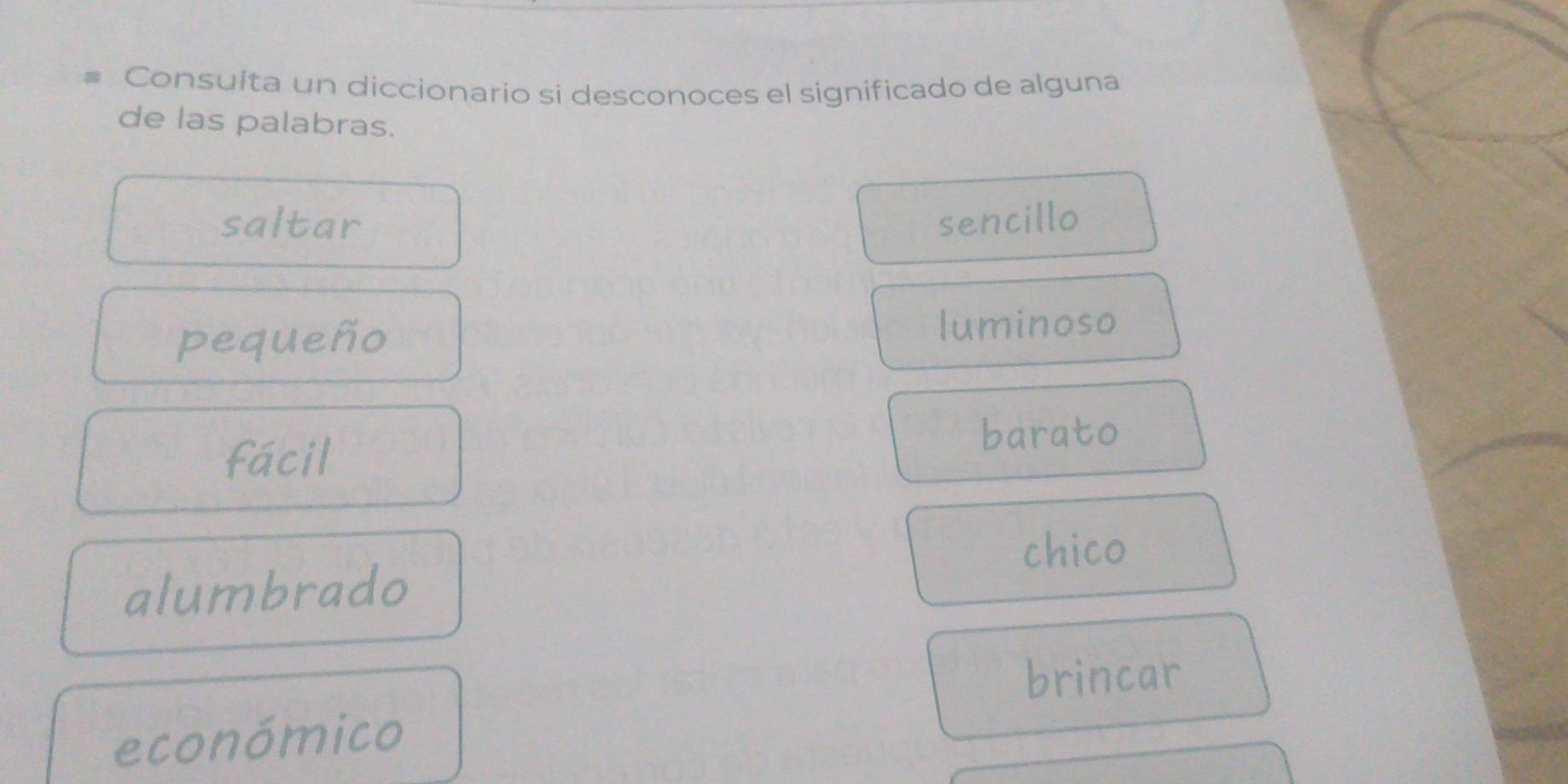 Consulta un diccionario si desconoces el significado de alguna
de las palabras.
saltar sencillo
pequeño luminoso
fácil
barato
chico
alumbrado
brincar
económico