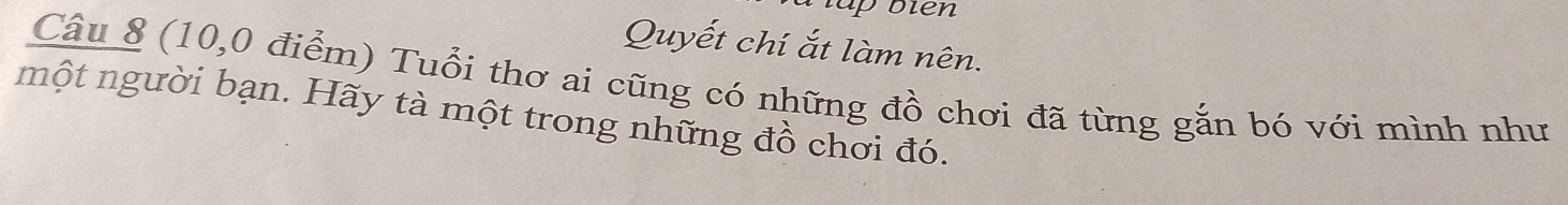 Quyết chí ắt làm nên. 
Câu 8 (10,0 điểm) Tuổi thơ ai cũng có những đồ chơi đã từng gắn bó với mình như 
một người bạn. Hãy tà một trong những đồ chơi đó.