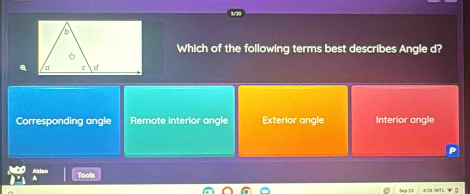 3/20
Which of the following terms best describes Angle d?
Corresponding angle Remote interior angle Exterior angle Interior angle
Alden Tools
Sep 23 4:28 INTL