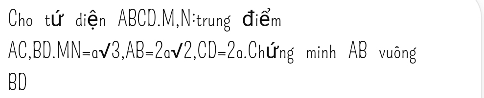 Cho tứ diện ABCD. M,N:trung điểm
AC, BD. MN=asqrt(3), AB=2asqrt(2), CD=2a.Chứng minh AB vuông
BD