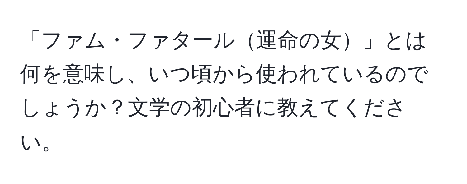 「ファム・ファタール運命の女」とは何を意味し、いつ頃から使われているのでしょうか？文学の初心者に教えてください。