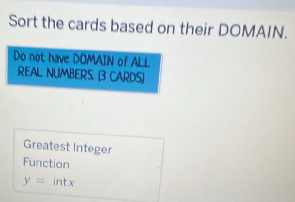 Sort the cards based on their DOMAIN. 
Do not have DOMAIN of ALL 
REAL NUMBERS. (3 CARDS) 
Greatest Integer 
Function
y= intx