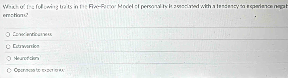 Which of the following traits in the Five-Factor Model of personality is associated with a tendency to experience negat
emotions?
Conscientiousness
Extraversion
Neuroticism
Openness to experience