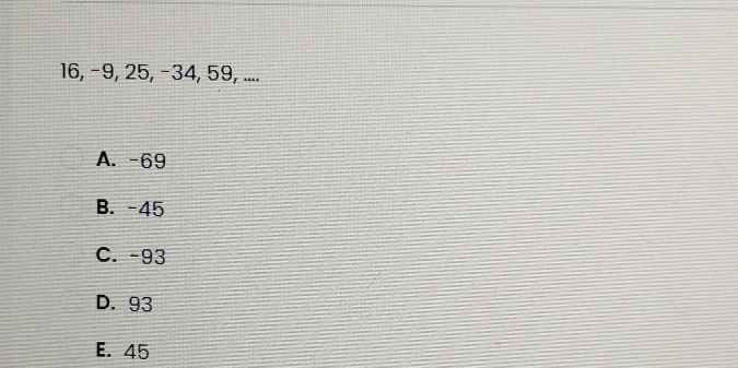 16, −9, 25, −34, 59, ....
A. -69
B. -45
C. -93
D. 93
E. 45