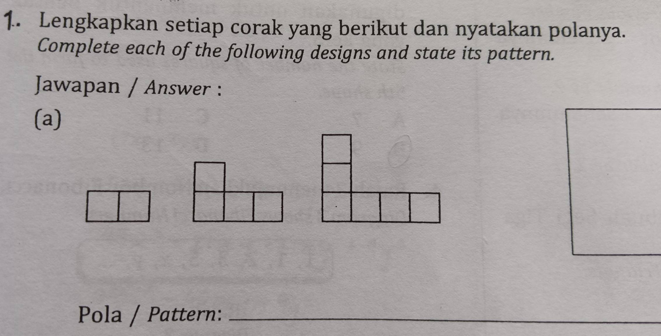 Lengkapkan setiap corak yang berikut dan nyatakan polanya. 
Complete each of the following designs and state its pattern. 
Jawapan / Answer : 
(a) 
Pola / Pattern:_