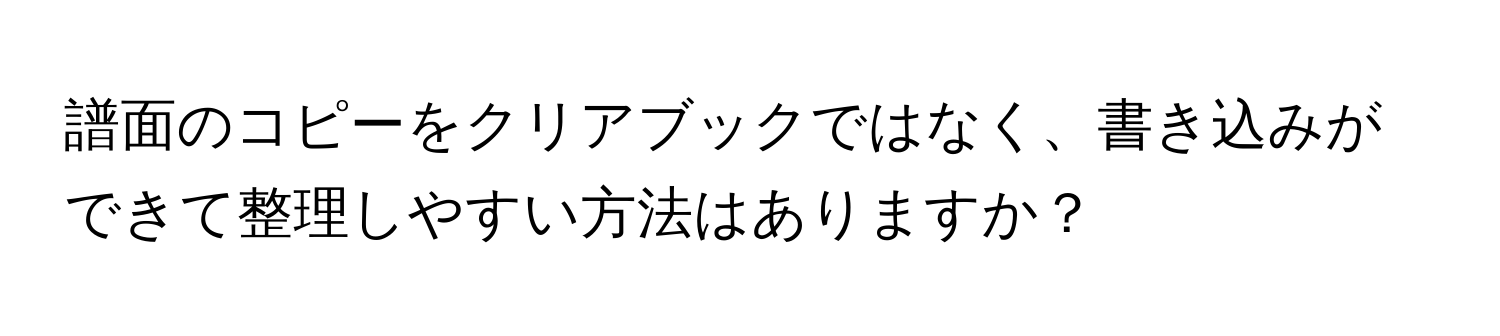 譜面のコピーをクリアブックではなく、書き込みができて整理しやすい方法はありますか？