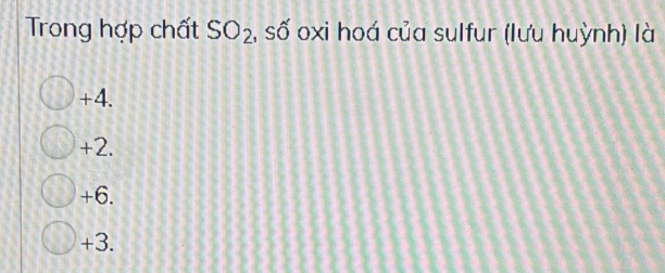 Trong hợp chất SO_2 , số oxi hoá của sulfur (lưu huỳnh) là
+4.
+2.
+6.
+3.