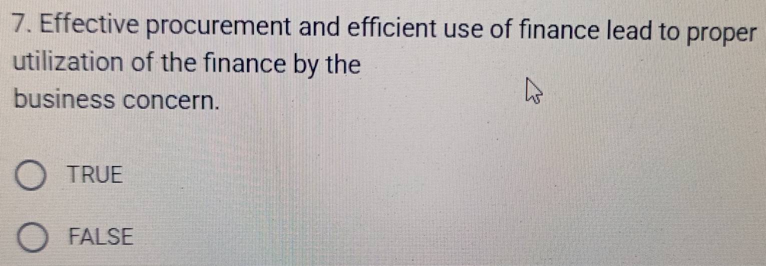 Effective procurement and efficient use of finance lead to proper
utilization of the finance by the
business concern.
TRUE
FALSE