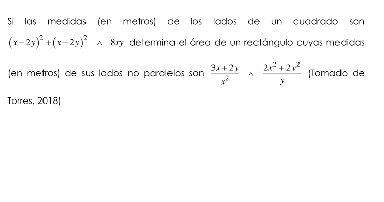 Si las medidas (en metros) de los lados de un cuadrado son
(x-2y)^2+(x-2y)^2wedge 8xy determina el área de un rectángulo cuyas medidas
(en metros) de sus lados no paralelos son  (3x+2y)/x^2 wedge  (2x^2+2y^2)/y  (Tomado de
Torres, 2018)