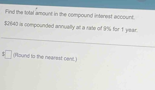 Find the total amount in the compound interest account.
$2640 is compounded annually at a rate of 9% for 1 year.
$□ (Round to the nearest cent.)