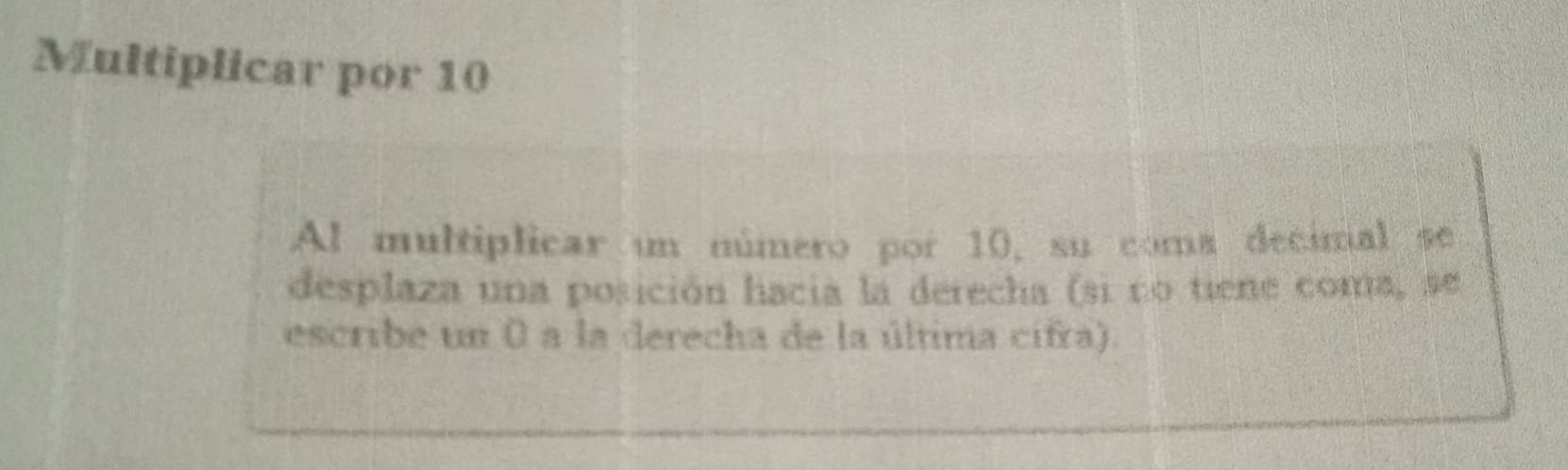 Multiplicar por 10
Al multiplicar un número por 10, su coma decimal se 
desplaza una posición hacia la derecha (si no tiene coma, se 
escribe un 0 a la derecha de la última cifra).