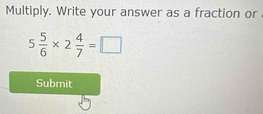 Multiply. Write your answer as a fraction or
5 5/6 * 2 4/7 =□
Submit