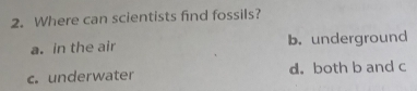 Where can scientists find fossils?
a. in the air b. underground
c. underwater d. both b and c