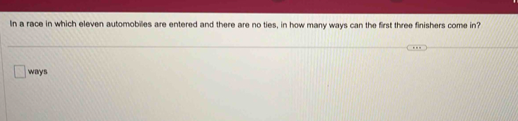 In a race in which eleven automobiles are entered and there are no ties, in how many ways can the first three finishers come in? 
ways