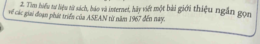 Tìm hiểu tư liệu từ sách, báo và internet, hãy viết một bài giới thiệu ngắn gọn 
về các giai đoạn phát triển của ASEAN từ năm 1967 đến nay.