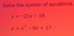 Solve the system of equations.
y=-21x-18
y=x^2-9x+17